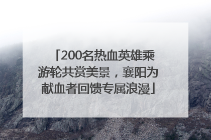 200名热血英雄乘游轮共赏美景，襄阳为献血者回馈专属浪漫