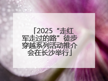 2025“走红军走过的路”徒步穿越系列活动推介会在长沙举行