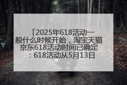 2025年618活动一般什么时候开始，淘宝天猫京东618活动时间已确定：618活动从5月13日开始到6月20日结束
