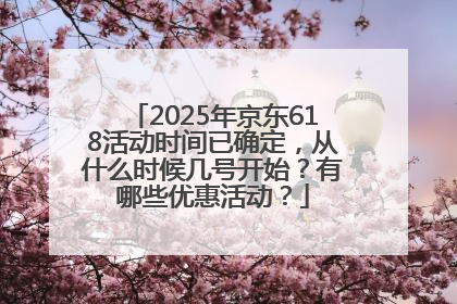 2025年京东618活动时间已确定，从什么时候几号开始？有哪些优惠活动？