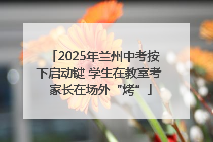 2025年兰州中考按下启动键 学生在教室考 家长在场外“烤”