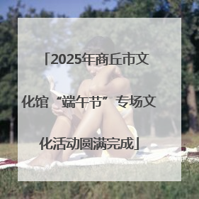 2025年商丘市文化馆“端午节”专场文化活动圆满完成