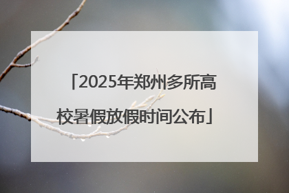 2025年郑州多所高校暑假放假时间公布