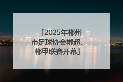 2025年郴州市足球协会郴超、郴甲联赛开幕