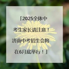 2025全体中考生家长请注意！济南中考招生会将在6月底举行！