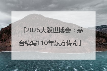 2025大阪世博会：茅台续写110年东方传奇