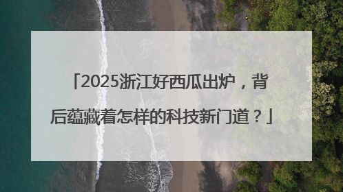 2025浙江好西瓜出炉，背后蕴藏着怎样的科技新门道？