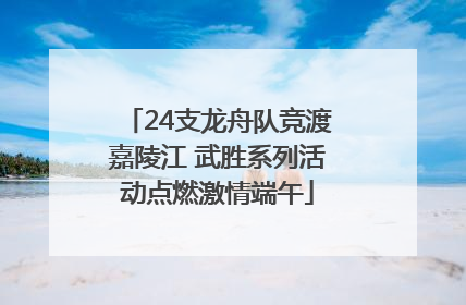24支龙舟队竞渡嘉陵江 武胜系列活动点燃激情端午