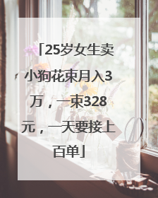 25岁女生卖小狗花束月入3万，一束328元，一天要接上百单