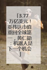 3.77万亿美元！英伟达市值重回全球第一，黄仁勋：机器人是下一个机会