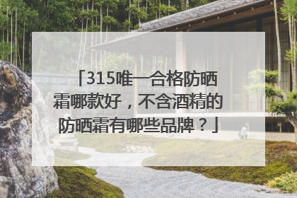 315唯一合格防晒霜哪款好，不含酒精的防晒霜有哪些品牌？