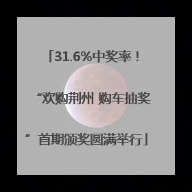 31.6%中奖率！“欢购荆州 购车抽奖”首期颁奖圆满举行