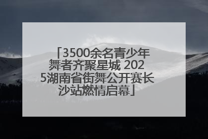 3500余名青少年舞者齐聚星城 2025湖南省街舞公开赛长沙站燃情启幕