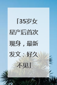 35岁女星产后首次现身，最新发文：好久不见