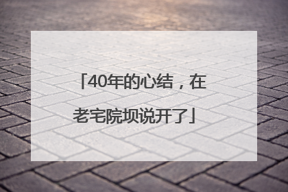 40年的心结，在老宅院坝说开了