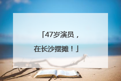 47岁演员，在长沙摆摊！