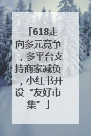 618走向多元竞争，多平台支持商家减负，小红书开设“友好市集”
