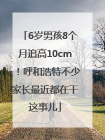 6岁男孩8个月追高10cm！呼和浩特不少家长最近都在干这事儿