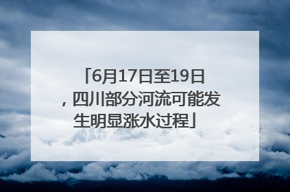 6月17日至19日，四川部分河流可能发生明显涨水过程