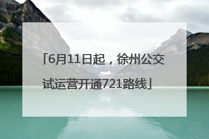 6月11日起，徐州公交试运营开通721路线