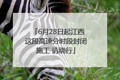 6月28日起江西这段高速分时段封闭施工 请绕行