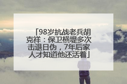 98岁抗战老兵胡克祥：保卫横堤多次击退日伪，7年后家人才知道他还活着