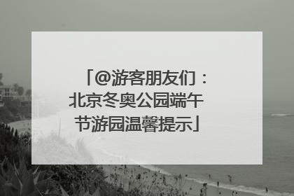 @游客朋友们：北京冬奥公园端午节游园温馨提示