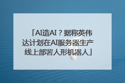 AI造AI？据称英伟达计划在AI服务器生产线上部署人形机器人
