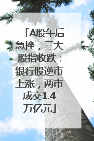 A股午后急挫，三大股指收跌：银行股逆市上涨，两市成交1.4万亿元