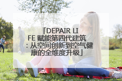 DEPAIR LIFE 赋能第四代建筑：从空间创新到空气健康的全维度升级