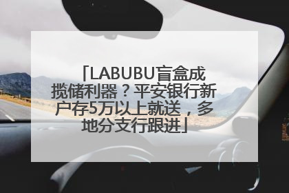LABUBU盲盒成揽储利器？平安银行新户存5万以上就送，多地分支行跟进