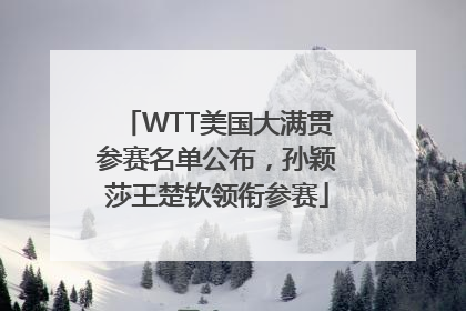 WTT美国大满贯参赛名单公布，孙颖莎王楚钦领衔参赛